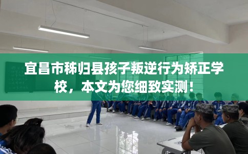 宜昌市秭归县孩子叛逆行为矫正学校,本文为您细致实测! 宜昌市秭归县孩子叛逆行为矫正学校,本文为您细致实测!