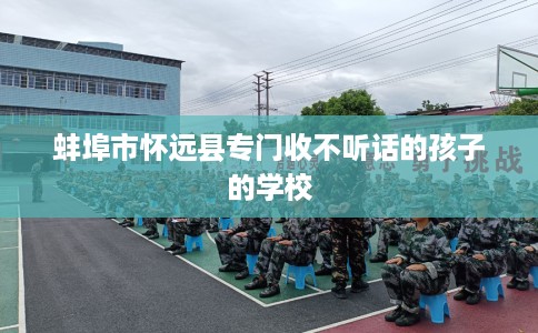 蚌埠市怀远县专门收不听话的孩子的学校 蚌埠市怀远县专门收不听话的孩子的学校