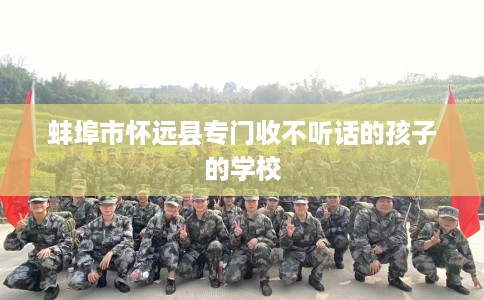 蚌埠市怀远县专门收不听话的孩子的学校 蚌埠市怀远县专门收不听话的孩子的学校