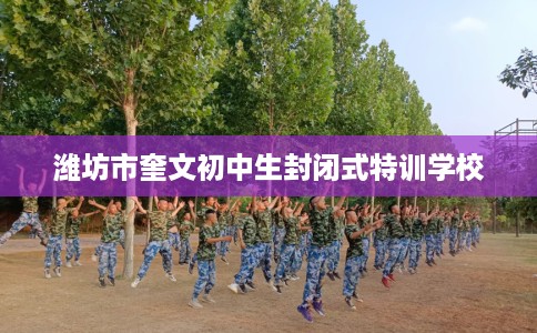 潍坊市奎文初中生封闭式特训学校 潍坊市奎文初中生封闭式特训学校