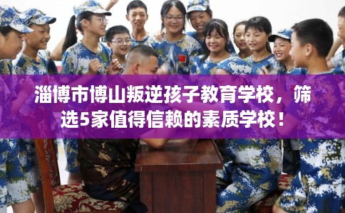 淄博市博山叛逆孩子教育学校,筛选5家值得信赖的素质学校! 淄博市博山叛逆孩子教育学校,筛选5家值得信赖的素质学校!