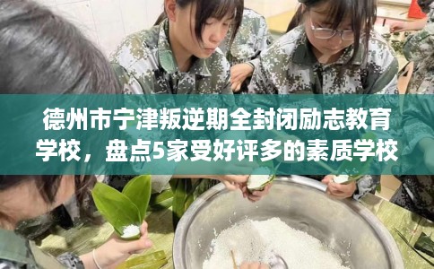 德州市宁津叛逆期全封闭励志教育学校,盘点5家受好评多的素质学校 德州市宁津叛逆期全封闭励志教育学校,盘点5家受好评多的素质学校