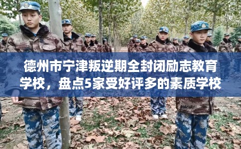 德州市宁津叛逆期全封闭励志教育学校,盘点5家受好评多的素质学校 德州市宁津叛逆期全封闭励志教育学校,盘点5家受好评多的素质学校