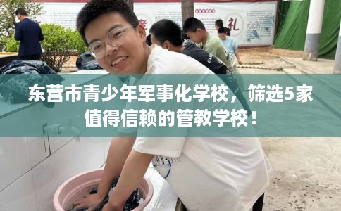 东营市青少年军事化学校,筛选5家值得信赖的管教学校! 东营市青少年军事化学校,筛选5家值得信赖的管教学校!