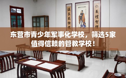 东营市青少年军事化学校,筛选5家值得信赖的管教学校! 东营市青少年军事化学校,筛选5家值得信赖的管教学校!