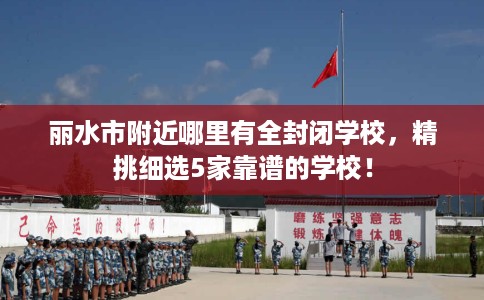 丽水市附近哪里有全封闭学校，精挑细选5家靠谱的学校！