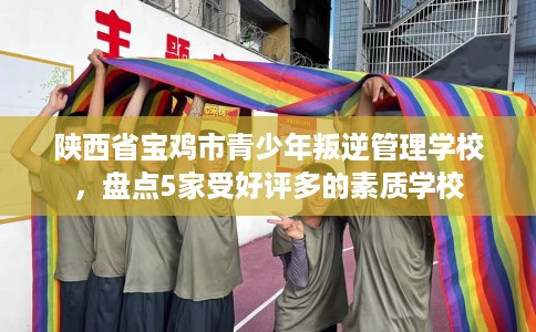 陕西省宝鸡市青少年叛逆管理学校,盘点5家受好评多的素质学校 陕西省宝鸡市青少年叛逆管理学校,盘点5家受好评多的素质学校