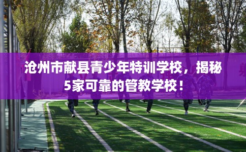 沧州市献县青少年特训学校,揭秘5家可靠的管教学校! 沧州市献县青少年特训学校,揭秘5家可靠的管教学校!