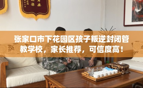 张家口市下花园区孩子叛逆封闭管教学校,家长推荐,可信度高! 张家口市下花园区孩子叛逆封闭管教学校,家长推荐,可信度高!