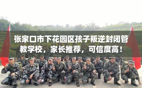 张家口市下花园区孩子叛逆封闭管教学校,家长推荐,可信度高! 张家口市下花园区孩子叛逆封闭管教学校,家长推荐,可信度高!