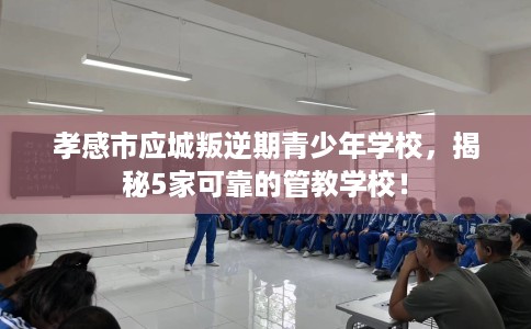 孝感市应城叛逆期青少年学校，揭秘5家可靠的管教学校！