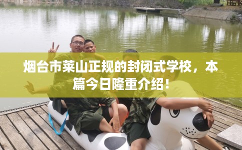 烟台市莱山正规的封闭式学校,本篇今日隆重介绍! 烟台市莱山正规的封闭式学校,本篇今日隆重介绍!