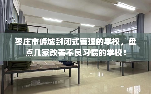 枣庄市峄城封闭式管理的学校,盘点几家改善不良习惯的学校! 枣庄市峄城封闭式管理的学校,盘点几家改善不良习惯的学校!