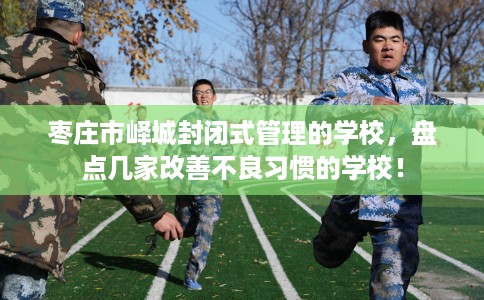 枣庄市峄城封闭式管理的学校,盘点几家改善不良习惯的学校! 枣庄市峄城封闭式管理的学校,盘点几家改善不良习惯的学校!