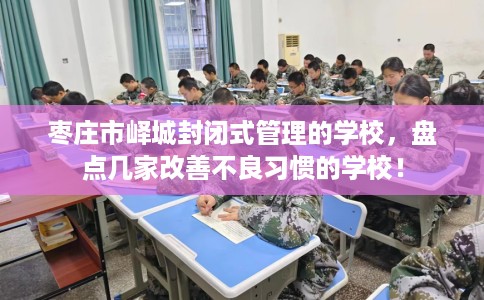枣庄市峄城封闭式管理的学校,盘点几家改善不良习惯的学校! 枣庄市峄城封闭式管理的学校,盘点几家改善不良习惯的学校!