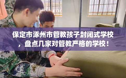 保定市涿州市管教孩子封闭式学校,盘点几家对管教严格的学校! 保定市涿州市管教孩子封闭式学校,盘点几家对管教严格的学校!