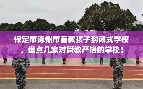 保定市涿州市管教孩子封闭式学校,盘点几家对管教严格的学校! 保定市涿州市管教孩子封闭式学校,盘点几家对管教严格的学校!