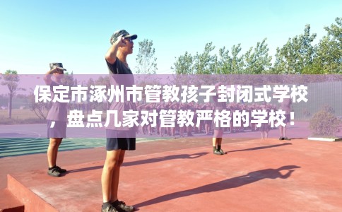 保定市涿州市管教孩子封闭式学校,盘点几家对管教严格的学校! 保定市涿州市管教孩子封闭式学校,盘点几家对管教严格的学校!