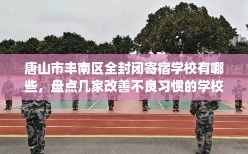 唐山市丰南区全封闭寄宿学校有哪些，盘点几家改善不良习惯的学校！