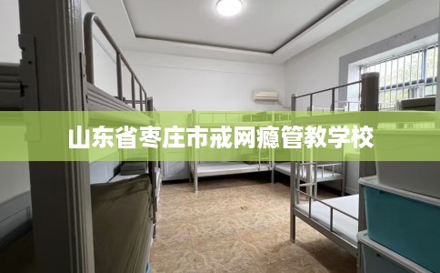 山东省枣庄市戒网瘾管教学校