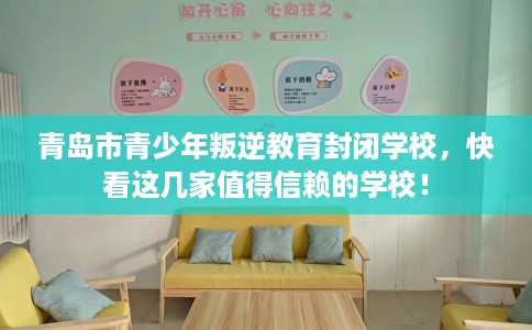 青岛市青少年叛逆教育封闭学校,快看这几家值得信赖的学校! 青岛市青少年叛逆教育封闭学校,快看这几家值得信赖的学校!