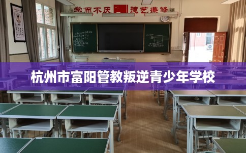 杭州市富阳管教叛逆青少年学校