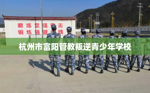 杭州市富阳管教叛逆青少年学校