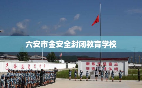 六安市金安全封闭教育学校 六安市金安全封闭教育学校