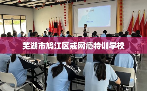 芜湖市鸠江区戒网瘾特训学校 芜湖市鸠江区戒网瘾特训学校