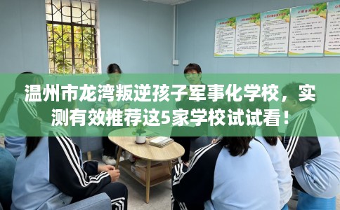 温州市龙湾叛逆孩子军事化学校,实测有效推荐这5家学校试试看! 温州市龙湾叛逆孩子军事化学校,实测有效推荐这5家学校试试看!