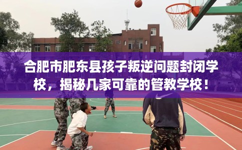 合肥市肥东县孩子叛逆问题封闭学校,揭秘几家可靠的管教学校! 合肥市肥东县孩子叛逆问题封闭学校,揭秘几家可靠的管教学校!