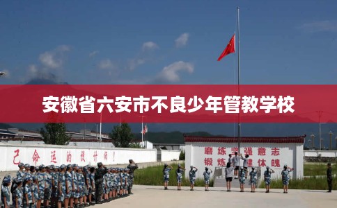 安徽省六安市不良少年管教学校 安徽省六安市不良少年管教学校