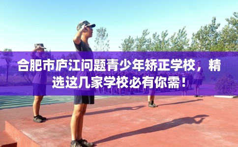 合肥市庐江问题青少年矫正学校,精选这几家学校必有你需! 合肥市庐江问题青少年矫正学校,精选这几家学校必有你需!