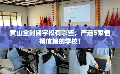 黄山全封闭学校有哪些,严选5家值得信赖的学校! 黄山全封闭学校有哪些,严选5家值得信赖的学校!