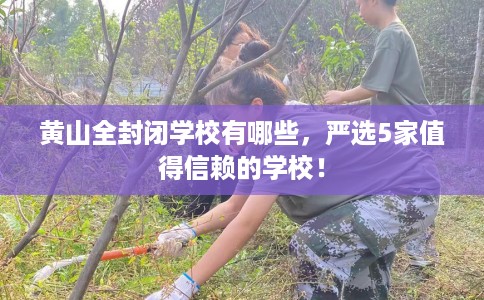 黄山全封闭学校有哪些,严选5家值得信赖的学校! 黄山全封闭学校有哪些,严选5家值得信赖的学校!