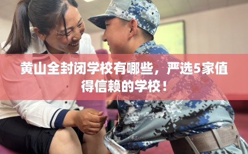 黄山全封闭学校有哪些,严选5家值得信赖的学校! 黄山全封闭学校有哪些,严选5家值得信赖的学校!