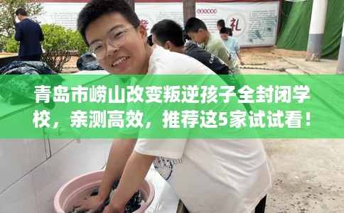 青岛市崂山改变叛逆孩子全封闭学校，亲测高效，推荐这5家试试看！
