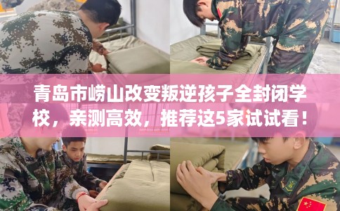 青岛市崂山改变叛逆孩子全封闭学校，亲测高效，推荐这5家试试看！