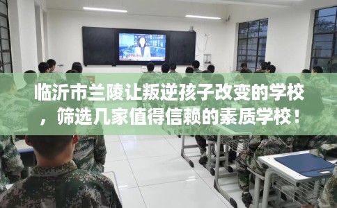 临沂市兰陵让叛逆孩子改变的学校,筛选几家值得信赖的素质学校! 临沂市兰陵让叛逆孩子改变的学校,筛选几家值得信赖的素质学校!