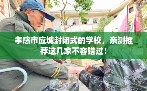 孝感市应城封闭式的学校,亲测推荐这几家不容错过! 孝感市应城封闭式的学校,亲测推荐这几家不容错过!
