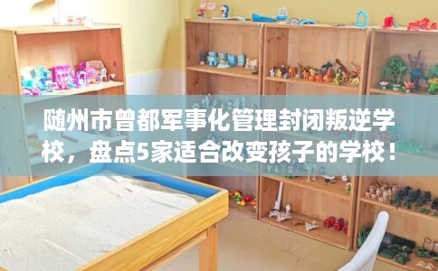 随州市曾都军事化管理封闭叛逆学校，盘点5家适合改变孩子的学校！