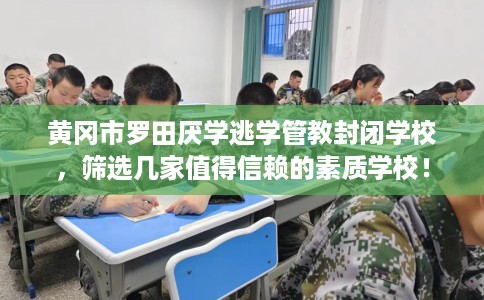 黄冈市罗田厌学逃学管教封闭学校,筛选几家值得信赖的素质学校! 黄冈市罗田厌学逃学管教封闭学校,筛选几家值得信赖的素质学校!