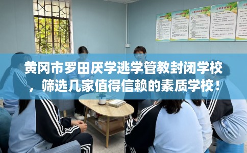 黄冈市罗田厌学逃学管教封闭学校,筛选几家值得信赖的素质学校! 黄冈市罗田厌学逃学管教封闭学校,筛选几家值得信赖的素质学校!