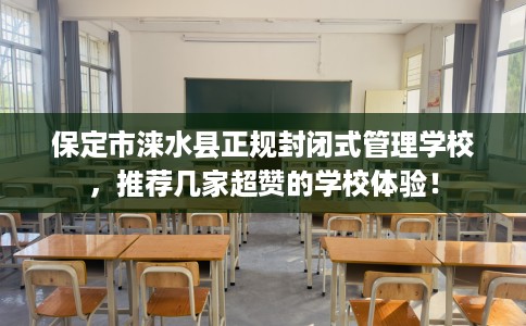 保定市涞水县正规封闭式管理学校，推荐几家超赞的学校体验！