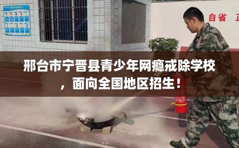 邢台市宁晋县青少年网瘾戒除学校,面向全国地区招生! 邢台市宁晋县青少年网瘾戒除学校,面向全国地区招生!