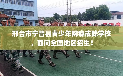 邢台市宁晋县青少年网瘾戒除学校,面向全国地区招生! 邢台市宁晋县青少年网瘾戒除学校,面向全国地区招生!