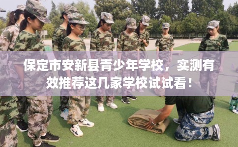 保定市安新县青少年学校,实测有效推荐这几家学校试试看! 保定市安新县青少年学校,实测有效推荐这几家学校试试看!
