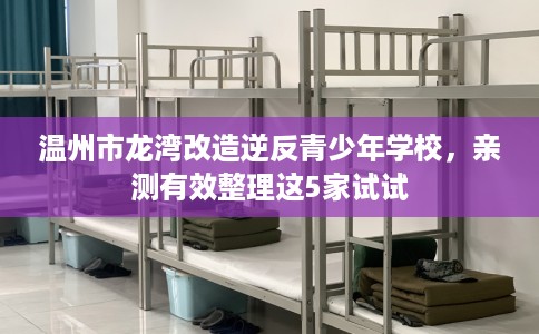 温州市龙湾改造逆反青少年学校,亲测有效整理这5家试试 温州市龙湾改造逆反青少年学校,亲测有效整理这5家试试