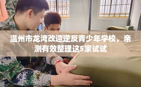 温州市龙湾改造逆反青少年学校,亲测有效整理这5家试试 温州市龙湾改造逆反青少年学校,亲测有效整理这5家试试