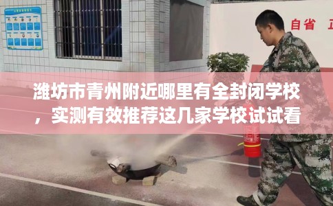 潍坊市青州附近哪里有全封闭学校,实测有效推荐这几家学校试试看! 潍坊市青州附近哪里有全封闭学校,实测有效推荐这几家学校试试看!